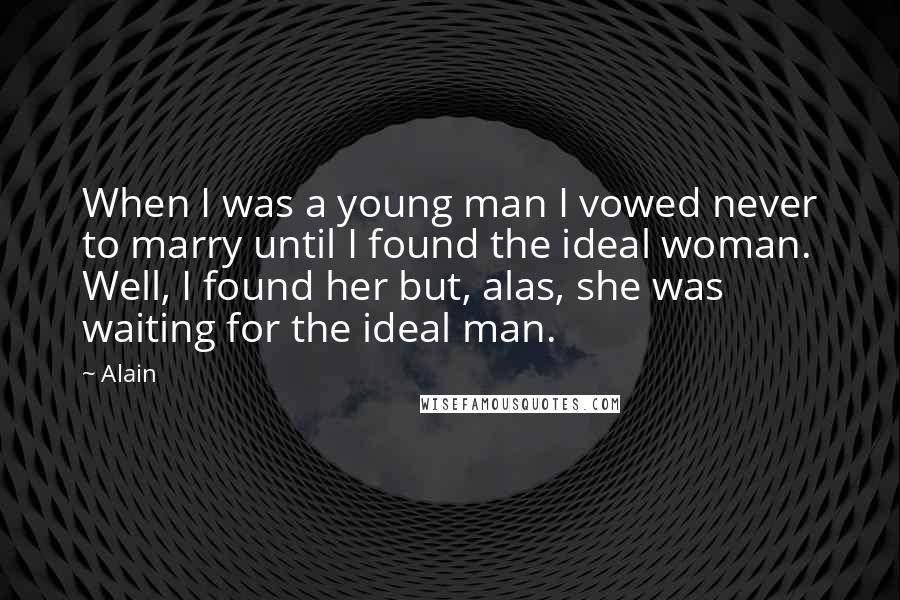 Alain Quotes: When I was a young man I vowed never to marry until I found the ideal woman. Well, I found her but, alas, she was waiting for the ideal man.