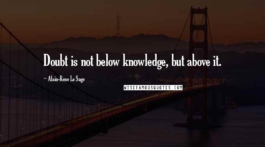 Alain-Rene Le Sage Quotes: Doubt is not below knowledge, but above it.