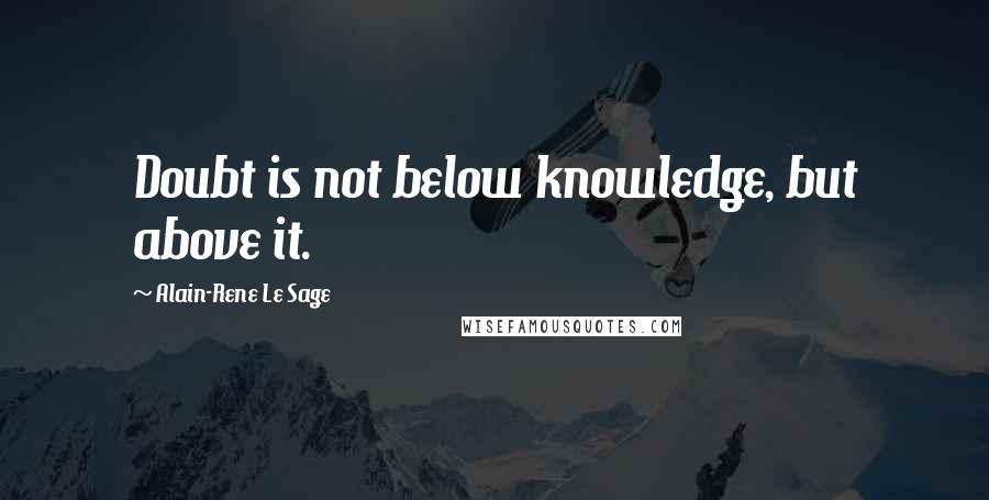 Alain-Rene Le Sage Quotes: Doubt is not below knowledge, but above it.