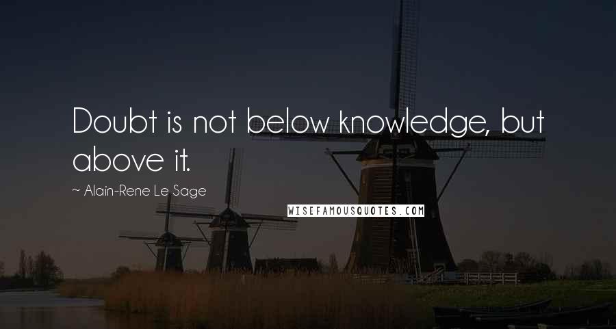 Alain-Rene Le Sage Quotes: Doubt is not below knowledge, but above it.