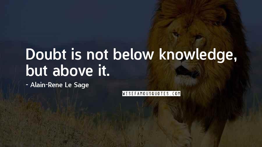 Alain-Rene Le Sage Quotes: Doubt is not below knowledge, but above it.