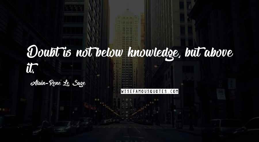 Alain-Rene Le Sage Quotes: Doubt is not below knowledge, but above it.