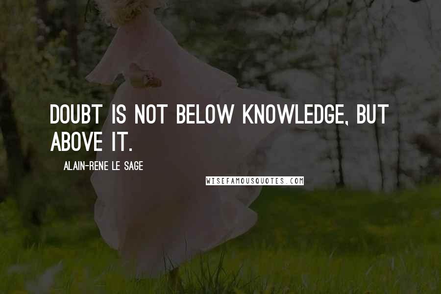 Alain-Rene Le Sage Quotes: Doubt is not below knowledge, but above it.