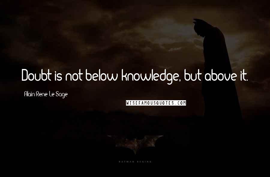 Alain-Rene Le Sage Quotes: Doubt is not below knowledge, but above it.