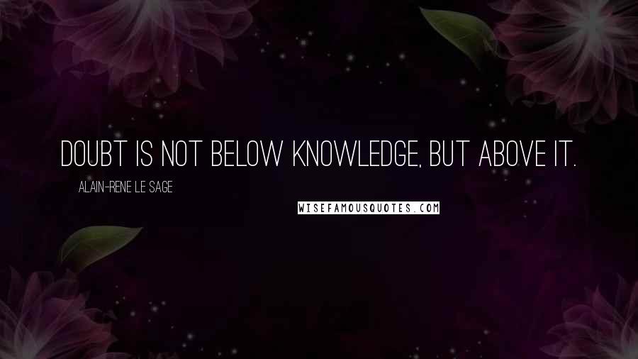 Alain-Rene Le Sage Quotes: Doubt is not below knowledge, but above it.