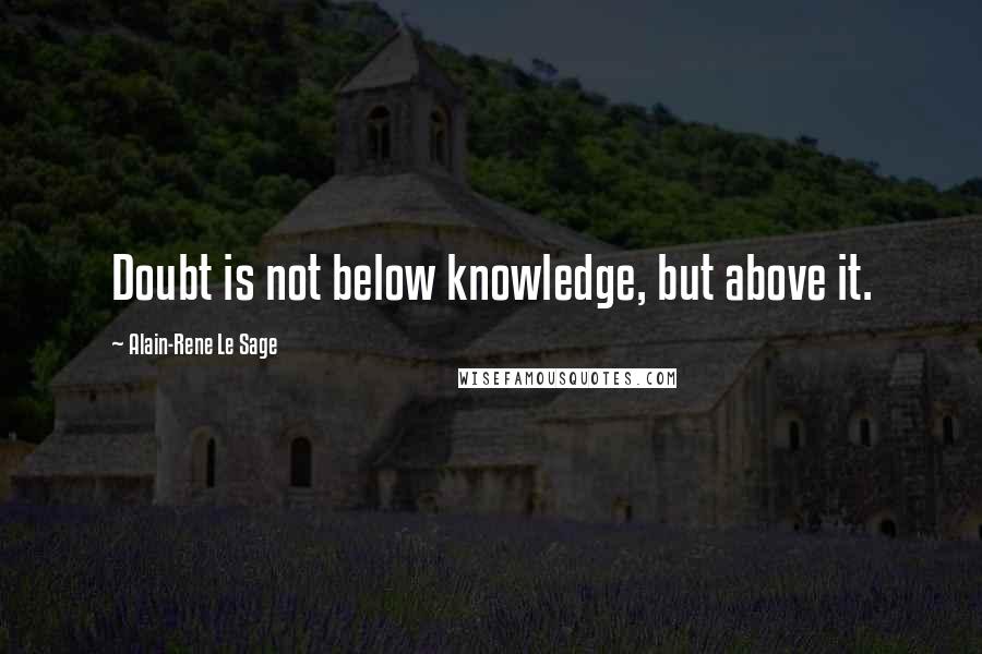 Alain-Rene Le Sage Quotes: Doubt is not below knowledge, but above it.