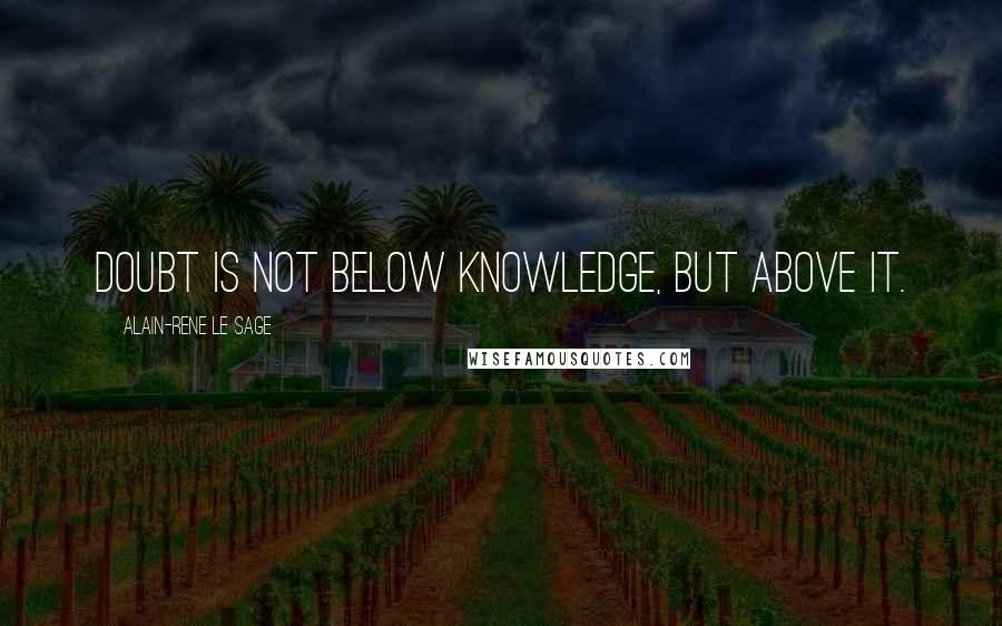 Alain-Rene Le Sage Quotes: Doubt is not below knowledge, but above it.
