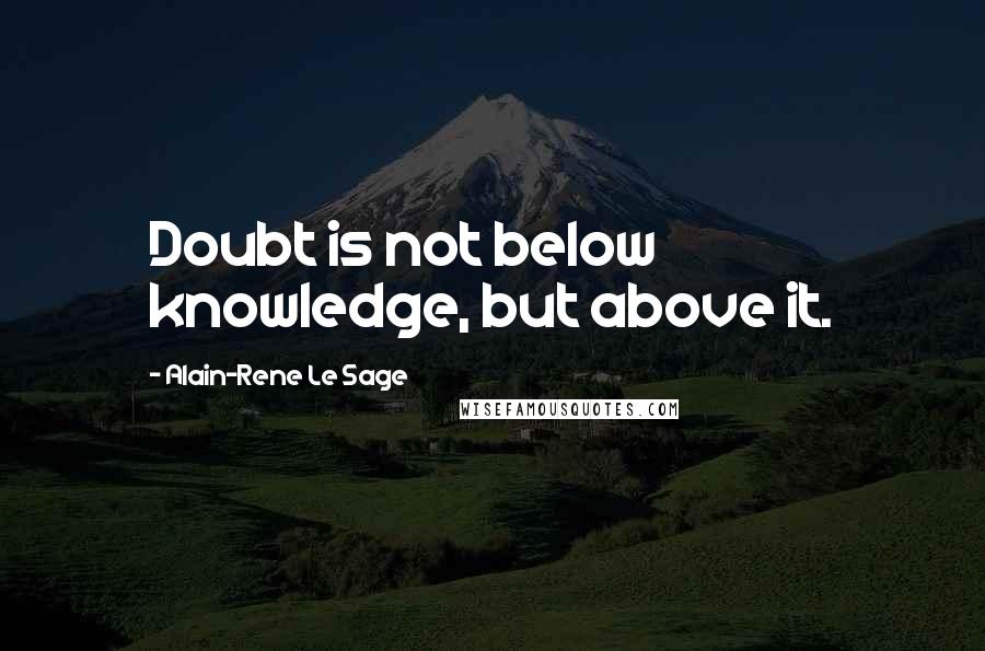 Alain-Rene Le Sage Quotes: Doubt is not below knowledge, but above it.