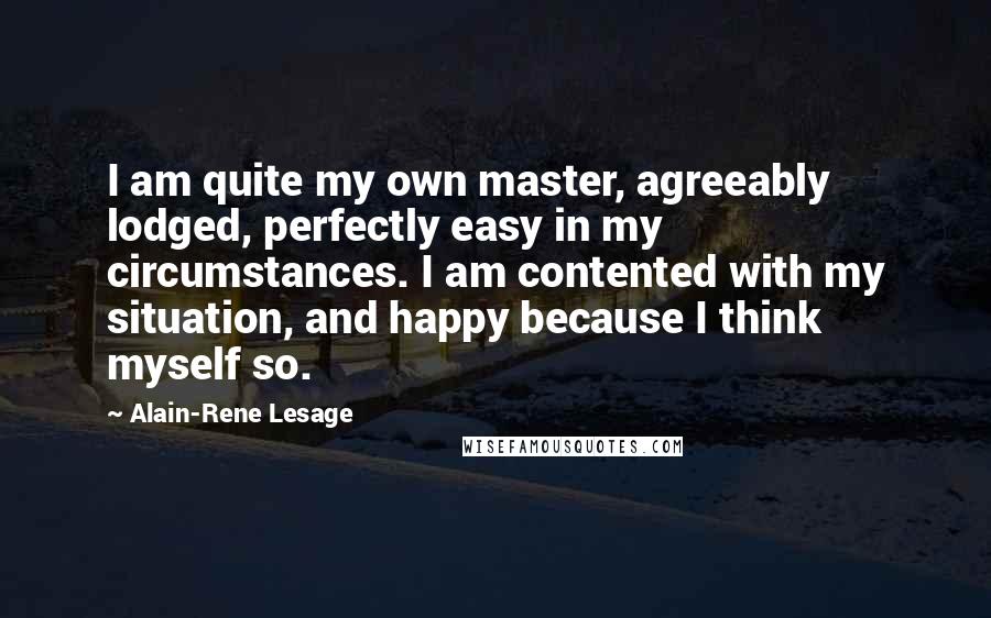 Alain-Rene Lesage Quotes: I am quite my own master, agreeably lodged, perfectly easy in my circumstances. I am contented with my situation, and happy because I think myself so.