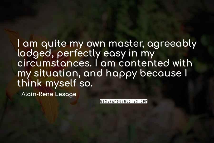 Alain-Rene Lesage Quotes: I am quite my own master, agreeably lodged, perfectly easy in my circumstances. I am contented with my situation, and happy because I think myself so.