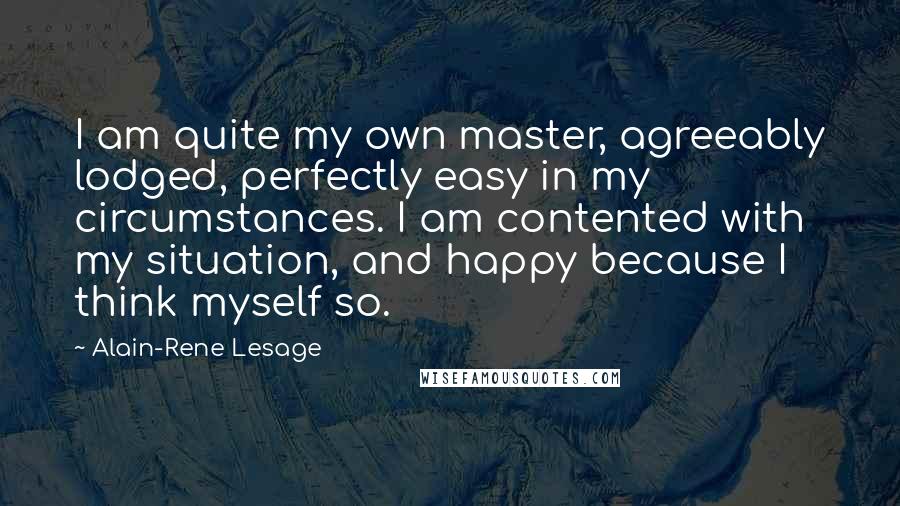 Alain-Rene Lesage Quotes: I am quite my own master, agreeably lodged, perfectly easy in my circumstances. I am contented with my situation, and happy because I think myself so.