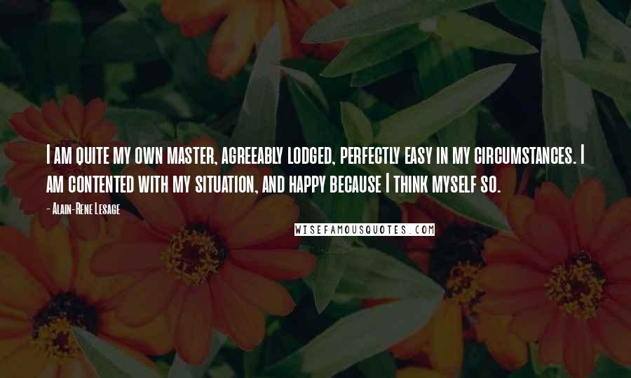 Alain-Rene Lesage Quotes: I am quite my own master, agreeably lodged, perfectly easy in my circumstances. I am contented with my situation, and happy because I think myself so.