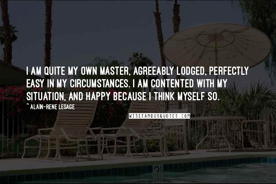 Alain-Rene Lesage Quotes: I am quite my own master, agreeably lodged, perfectly easy in my circumstances. I am contented with my situation, and happy because I think myself so.