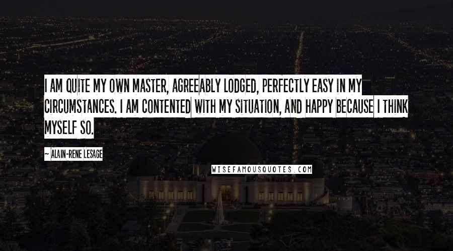 Alain-Rene Lesage Quotes: I am quite my own master, agreeably lodged, perfectly easy in my circumstances. I am contented with my situation, and happy because I think myself so.