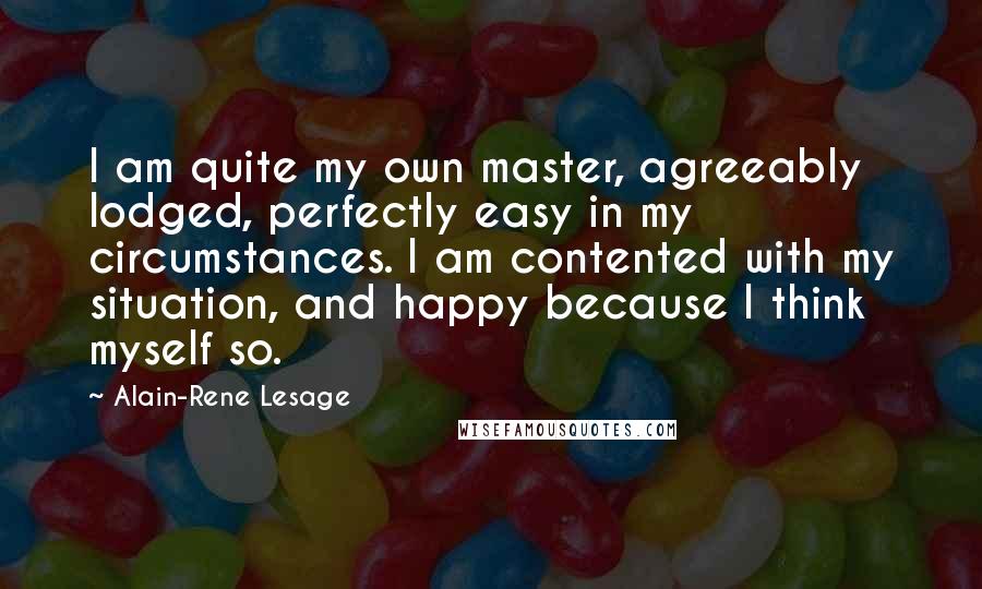 Alain-Rene Lesage Quotes: I am quite my own master, agreeably lodged, perfectly easy in my circumstances. I am contented with my situation, and happy because I think myself so.