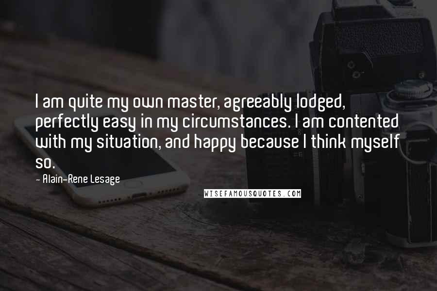 Alain-Rene Lesage Quotes: I am quite my own master, agreeably lodged, perfectly easy in my circumstances. I am contented with my situation, and happy because I think myself so.