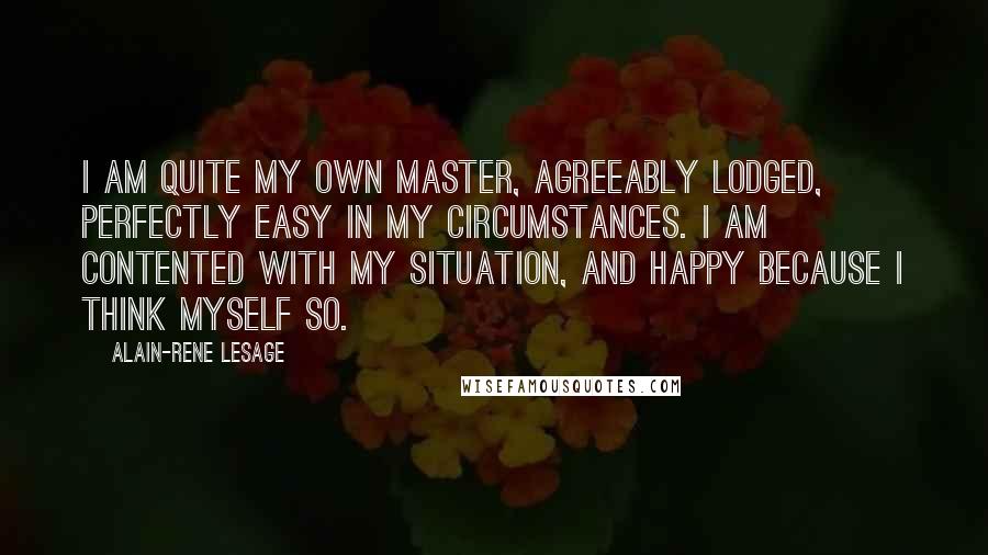 Alain-Rene Lesage Quotes: I am quite my own master, agreeably lodged, perfectly easy in my circumstances. I am contented with my situation, and happy because I think myself so.