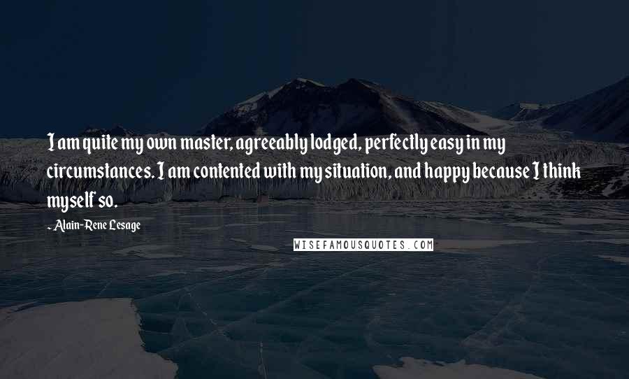 Alain-Rene Lesage Quotes: I am quite my own master, agreeably lodged, perfectly easy in my circumstances. I am contented with my situation, and happy because I think myself so.