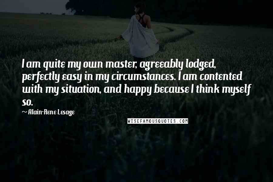 Alain-Rene Lesage Quotes: I am quite my own master, agreeably lodged, perfectly easy in my circumstances. I am contented with my situation, and happy because I think myself so.