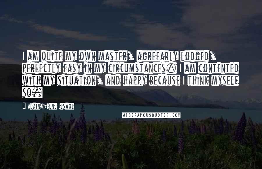 Alain-Rene Lesage Quotes: I am quite my own master, agreeably lodged, perfectly easy in my circumstances. I am contented with my situation, and happy because I think myself so.