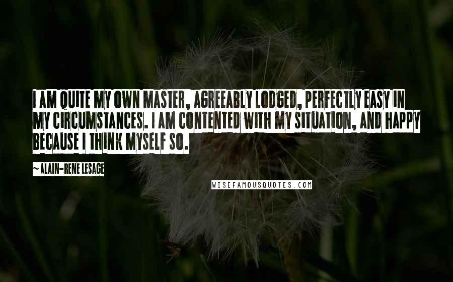 Alain-Rene Lesage Quotes: I am quite my own master, agreeably lodged, perfectly easy in my circumstances. I am contented with my situation, and happy because I think myself so.