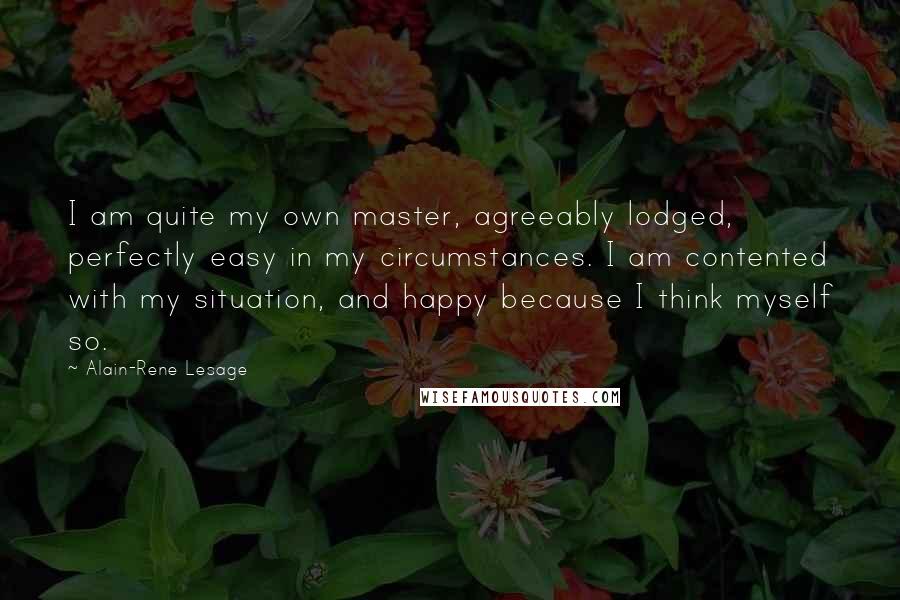 Alain-Rene Lesage Quotes: I am quite my own master, agreeably lodged, perfectly easy in my circumstances. I am contented with my situation, and happy because I think myself so.