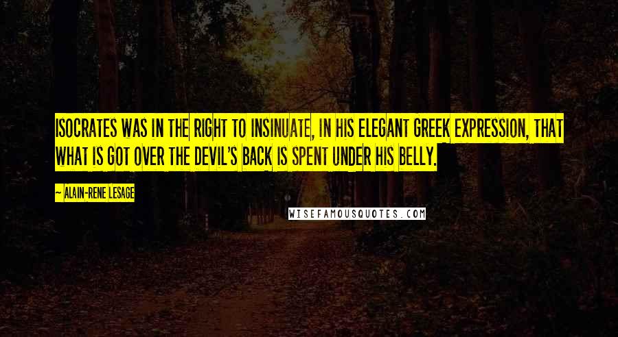 Alain-Rene Lesage Quotes: Isocrates was in the right to insinuate, in his elegant Greek expression, that what is got over the Devil's back is spent under his belly.