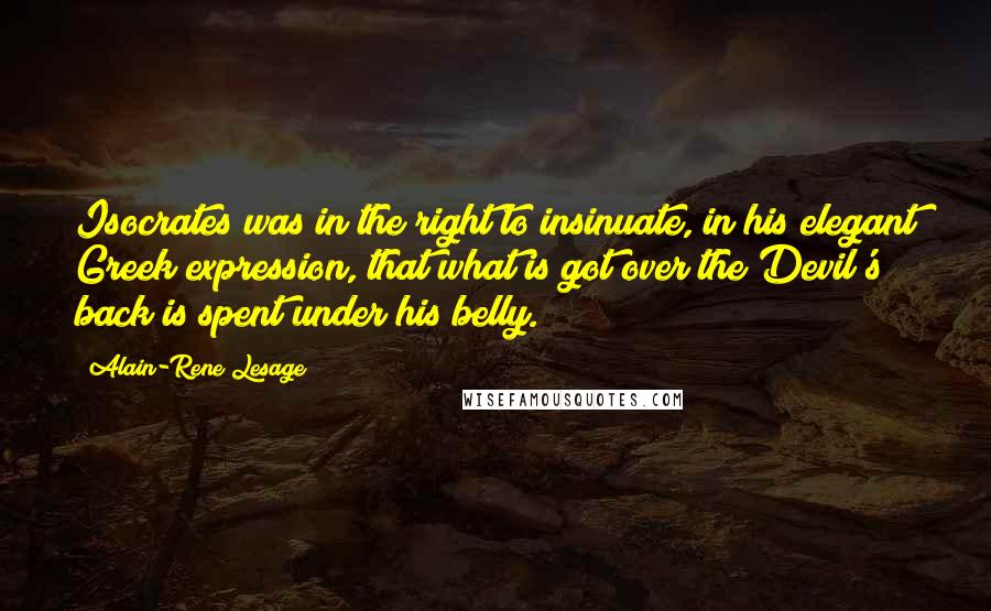 Alain-Rene Lesage Quotes: Isocrates was in the right to insinuate, in his elegant Greek expression, that what is got over the Devil's back is spent under his belly.