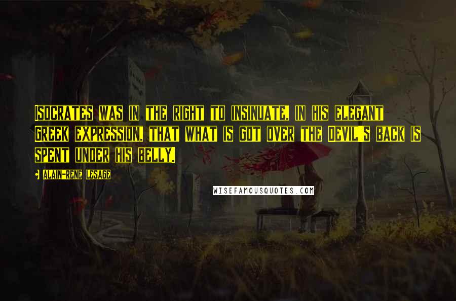 Alain-Rene Lesage Quotes: Isocrates was in the right to insinuate, in his elegant Greek expression, that what is got over the Devil's back is spent under his belly.
