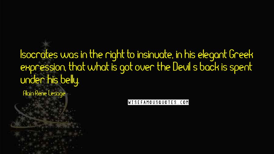 Alain-Rene Lesage Quotes: Isocrates was in the right to insinuate, in his elegant Greek expression, that what is got over the Devil's back is spent under his belly.