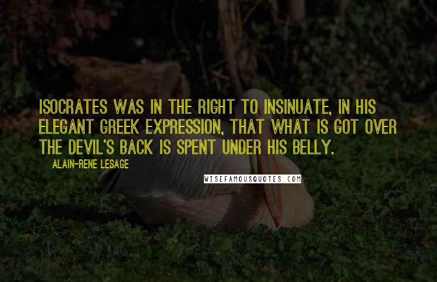 Alain-Rene Lesage Quotes: Isocrates was in the right to insinuate, in his elegant Greek expression, that what is got over the Devil's back is spent under his belly.