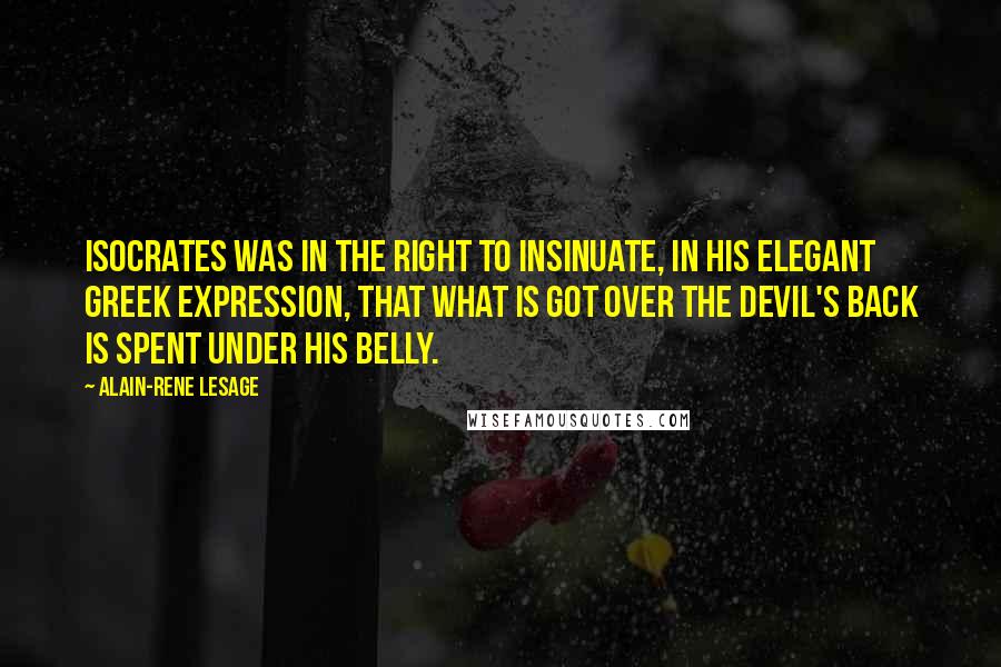 Alain-Rene Lesage Quotes: Isocrates was in the right to insinuate, in his elegant Greek expression, that what is got over the Devil's back is spent under his belly.