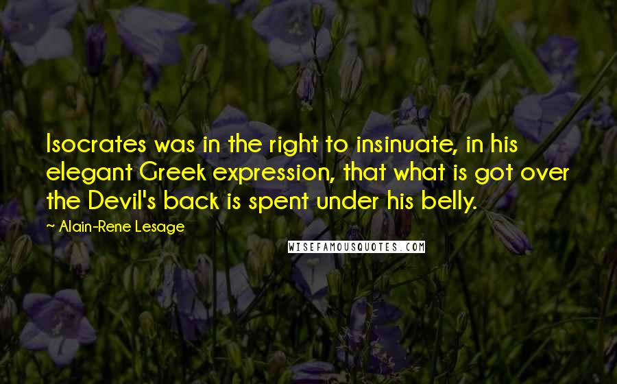 Alain-Rene Lesage Quotes: Isocrates was in the right to insinuate, in his elegant Greek expression, that what is got over the Devil's back is spent under his belly.