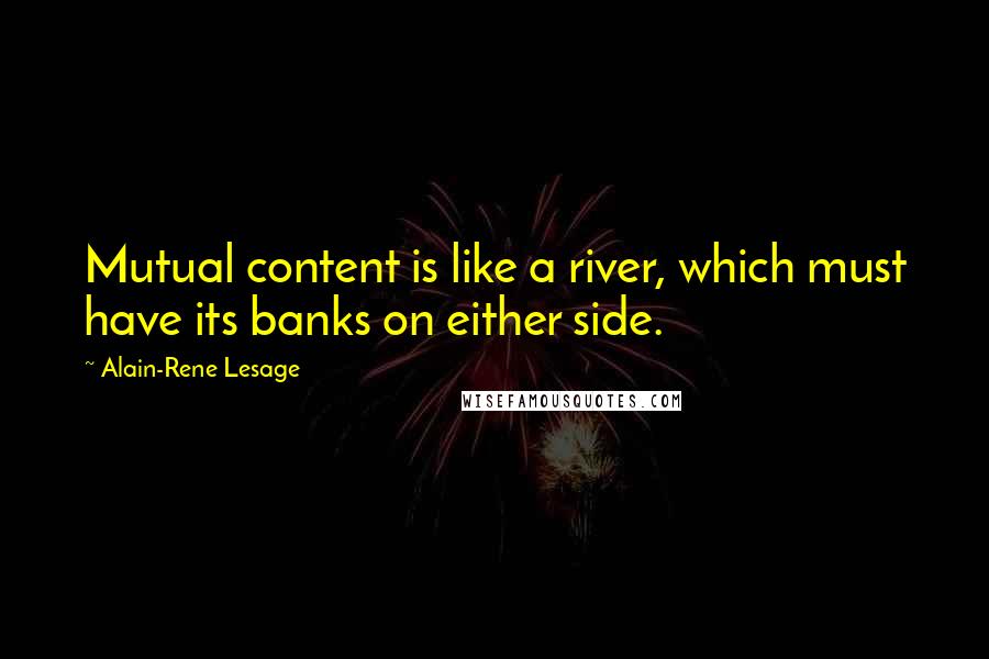 Alain-Rene Lesage Quotes: Mutual content is like a river, which must have its banks on either side.