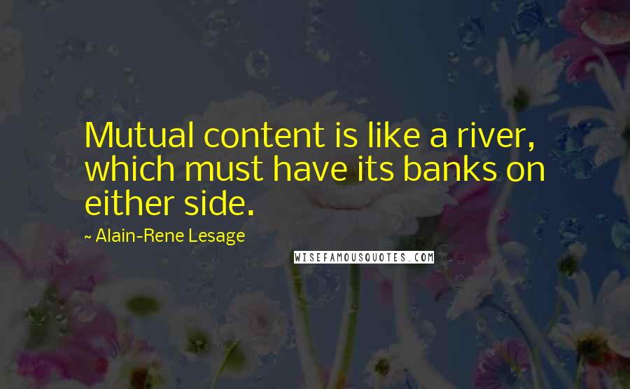 Alain-Rene Lesage Quotes: Mutual content is like a river, which must have its banks on either side.