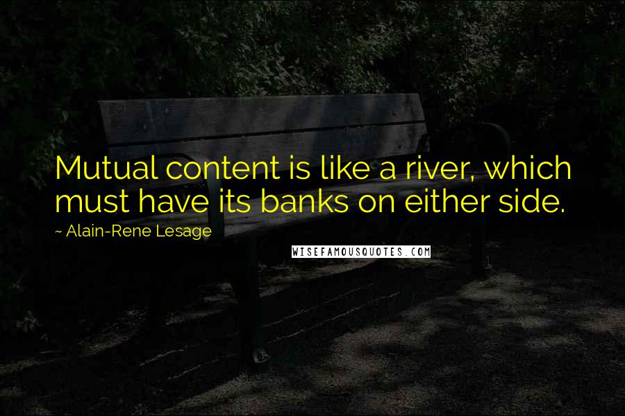 Alain-Rene Lesage Quotes: Mutual content is like a river, which must have its banks on either side.