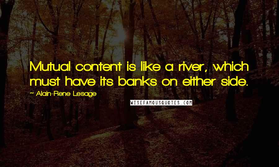 Alain-Rene Lesage Quotes: Mutual content is like a river, which must have its banks on either side.