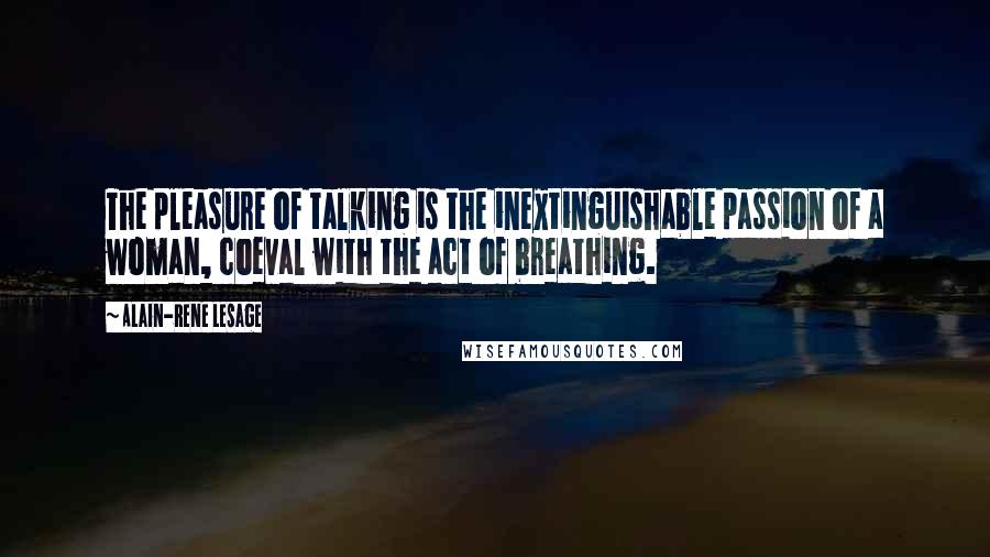 Alain-Rene Lesage Quotes: The pleasure of talking is the inextinguishable passion of a woman, coeval with the act of breathing.