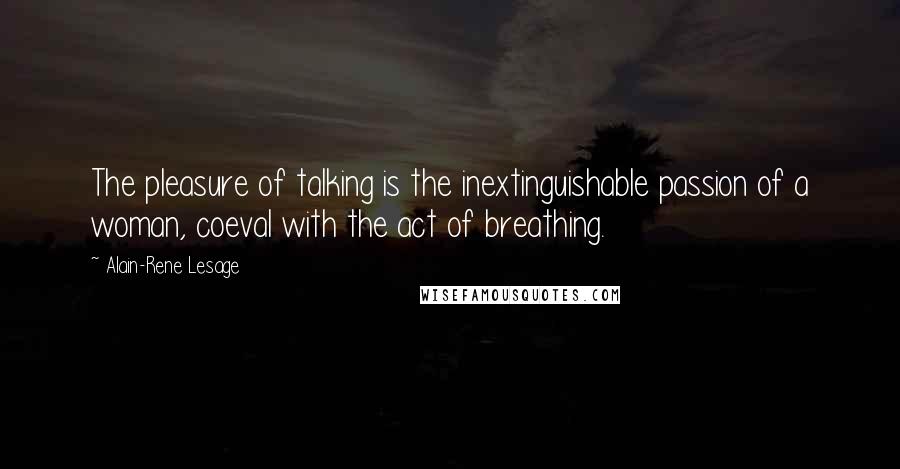 Alain-Rene Lesage Quotes: The pleasure of talking is the inextinguishable passion of a woman, coeval with the act of breathing.