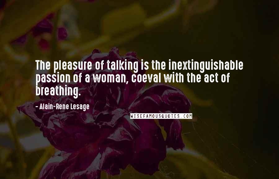 Alain-Rene Lesage Quotes: The pleasure of talking is the inextinguishable passion of a woman, coeval with the act of breathing.