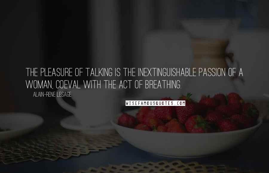 Alain-Rene Lesage Quotes: The pleasure of talking is the inextinguishable passion of a woman, coeval with the act of breathing.