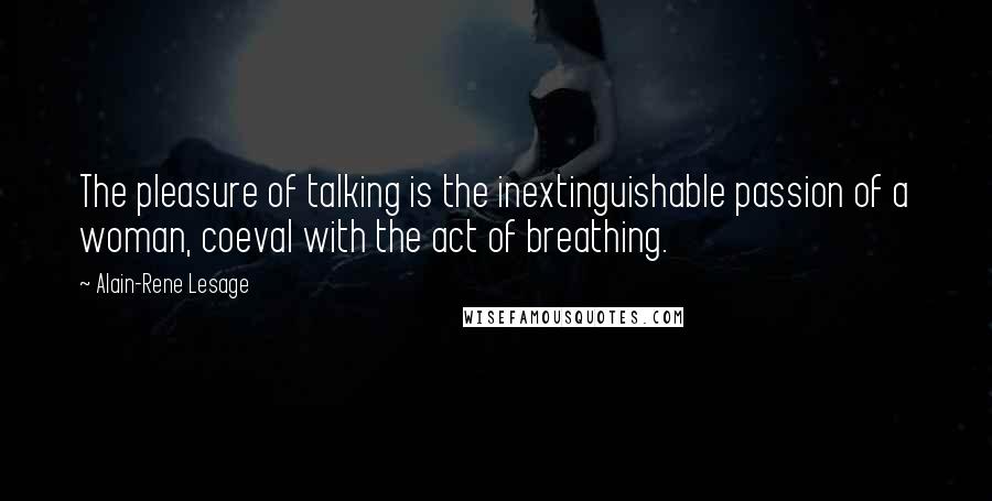 Alain-Rene Lesage Quotes: The pleasure of talking is the inextinguishable passion of a woman, coeval with the act of breathing.