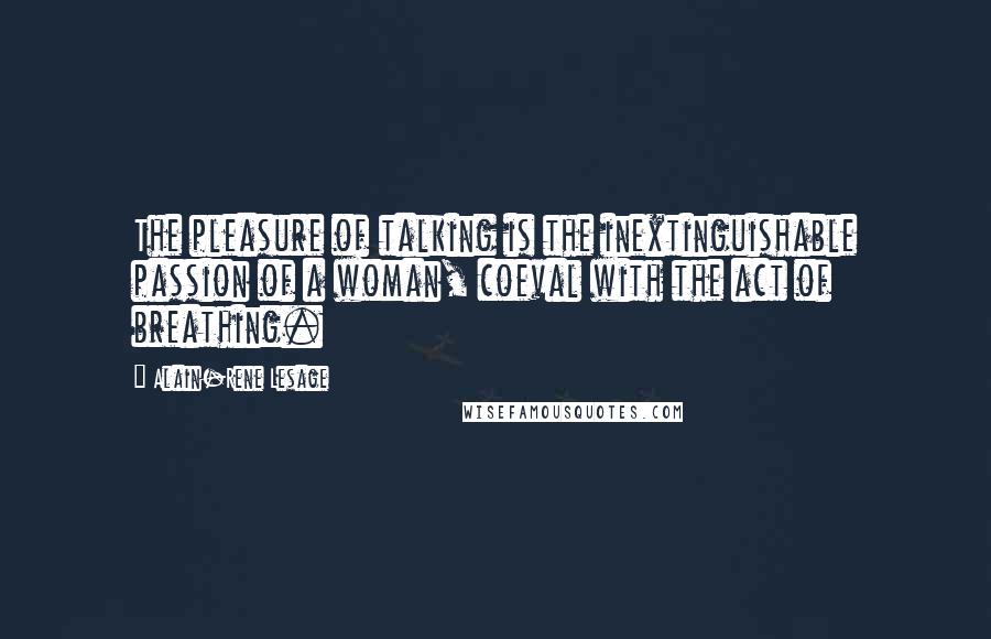 Alain-Rene Lesage Quotes: The pleasure of talking is the inextinguishable passion of a woman, coeval with the act of breathing.