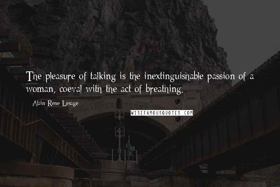Alain-Rene Lesage Quotes: The pleasure of talking is the inextinguishable passion of a woman, coeval with the act of breathing.
