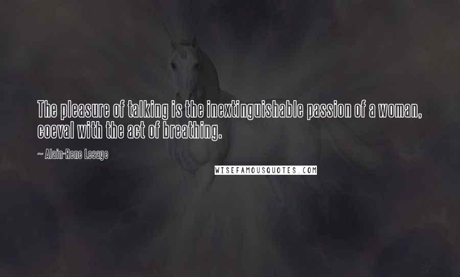 Alain-Rene Lesage Quotes: The pleasure of talking is the inextinguishable passion of a woman, coeval with the act of breathing.