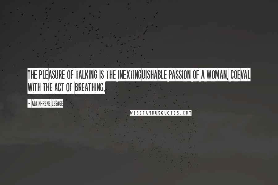 Alain-Rene Lesage Quotes: The pleasure of talking is the inextinguishable passion of a woman, coeval with the act of breathing.