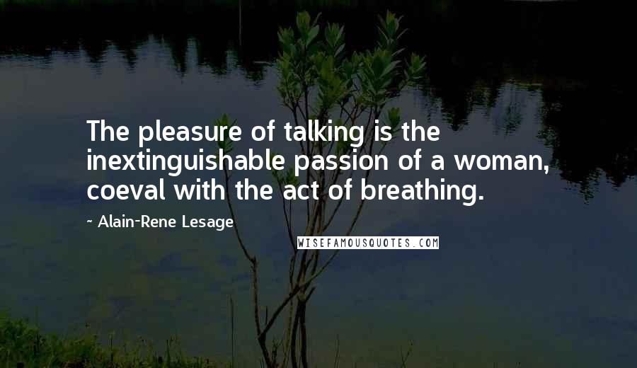 Alain-Rene Lesage Quotes: The pleasure of talking is the inextinguishable passion of a woman, coeval with the act of breathing.