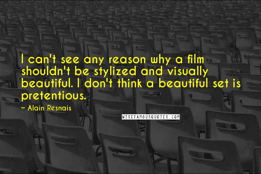 Alain Resnais Quotes: I can't see any reason why a film shouldn't be stylized and visually beautiful. I don't think a beautiful set is pretentious.