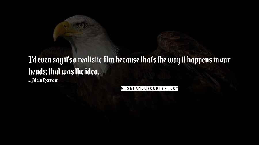 Alain Resnais Quotes: I'd even say it's a realistic film because that's the way it happens in our heads; that was the idea.