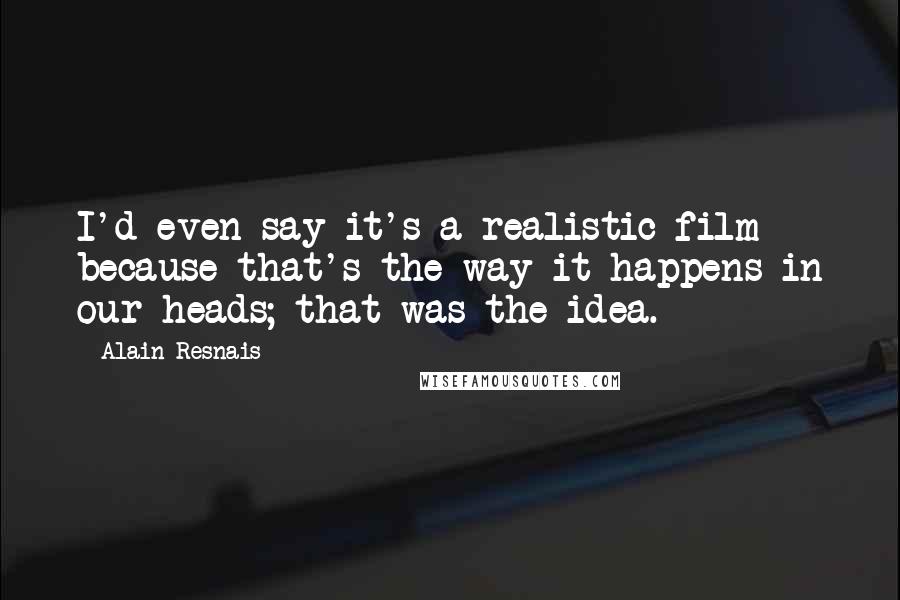 Alain Resnais Quotes: I'd even say it's a realistic film because that's the way it happens in our heads; that was the idea.
